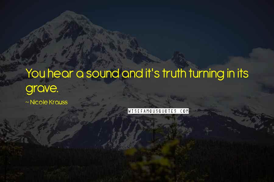 Nicole Krauss Quotes: You hear a sound and it's truth turning in its grave.