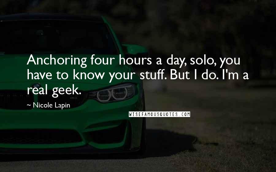 Nicole Lapin Quotes: Anchoring four hours a day, solo, you have to know your stuff. But I do. I'm a real geek.