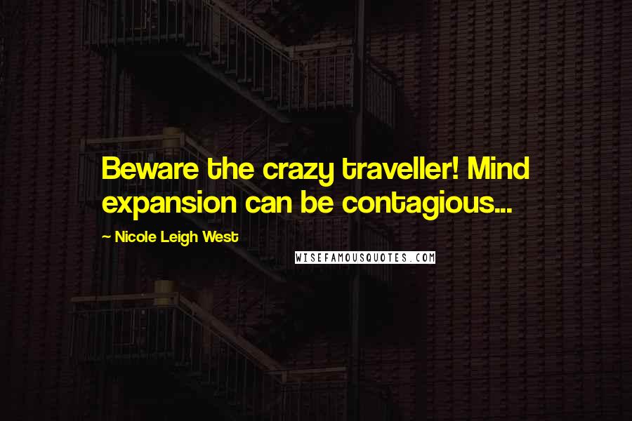 Nicole Leigh West Quotes: Beware the crazy traveller! Mind expansion can be contagious...