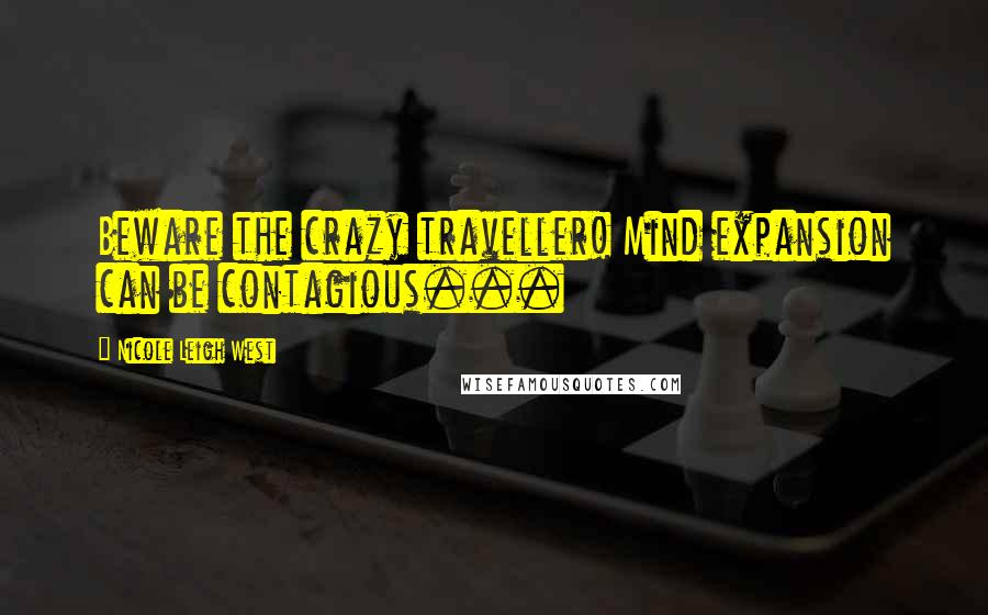 Nicole Leigh West Quotes: Beware the crazy traveller! Mind expansion can be contagious...