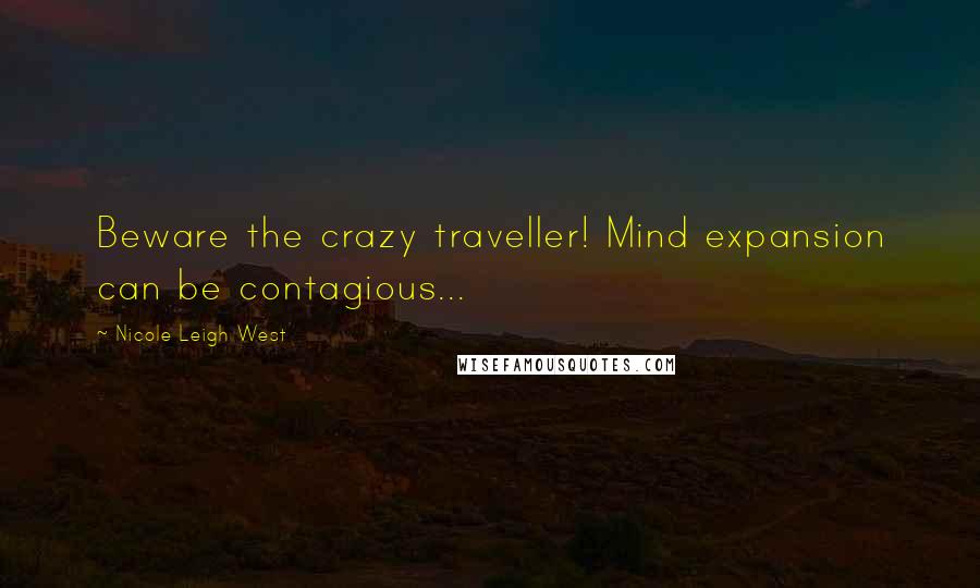Nicole Leigh West Quotes: Beware the crazy traveller! Mind expansion can be contagious...