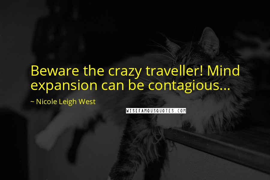 Nicole Leigh West Quotes: Beware the crazy traveller! Mind expansion can be contagious...