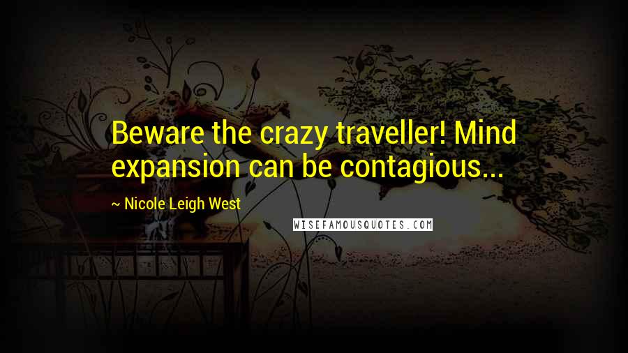 Nicole Leigh West Quotes: Beware the crazy traveller! Mind expansion can be contagious...
