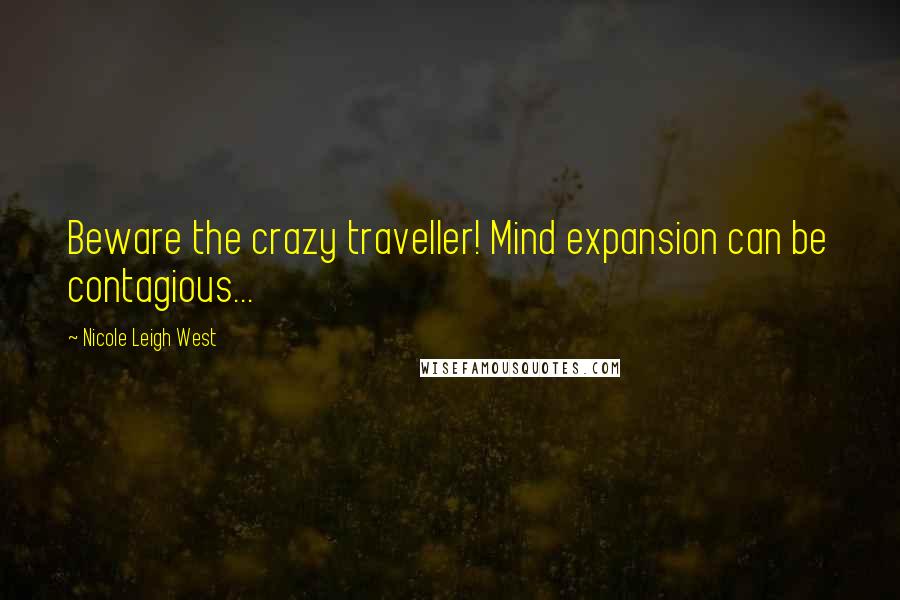 Nicole Leigh West Quotes: Beware the crazy traveller! Mind expansion can be contagious...