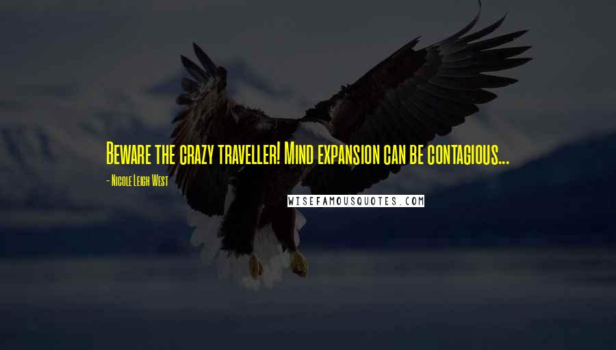 Nicole Leigh West Quotes: Beware the crazy traveller! Mind expansion can be contagious...