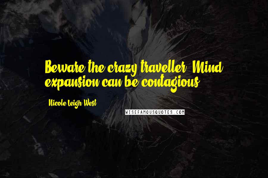 Nicole Leigh West Quotes: Beware the crazy traveller! Mind expansion can be contagious...