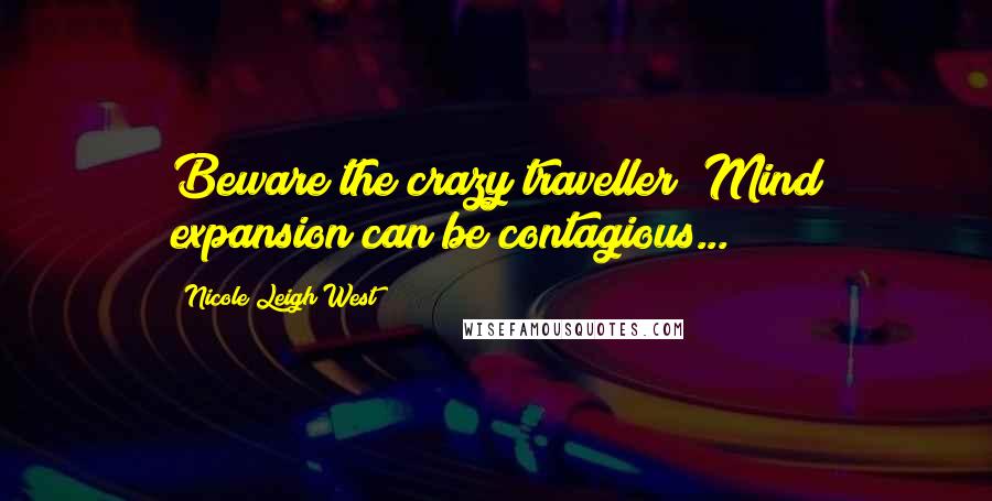Nicole Leigh West Quotes: Beware the crazy traveller! Mind expansion can be contagious...