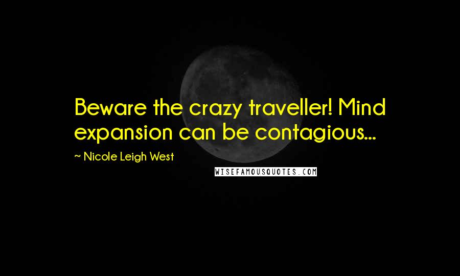 Nicole Leigh West Quotes: Beware the crazy traveller! Mind expansion can be contagious...