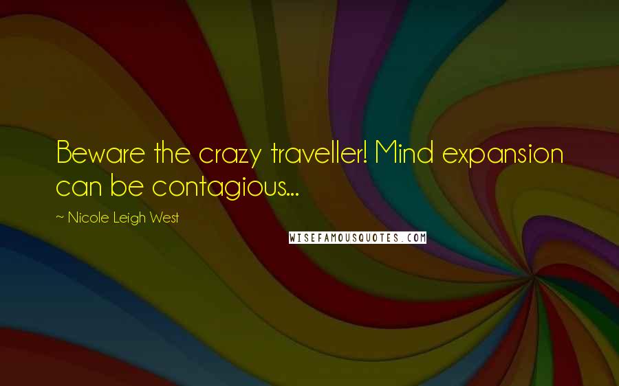 Nicole Leigh West Quotes: Beware the crazy traveller! Mind expansion can be contagious...