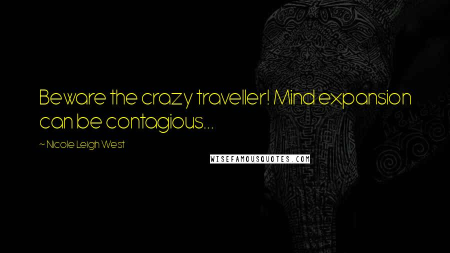 Nicole Leigh West Quotes: Beware the crazy traveller! Mind expansion can be contagious...