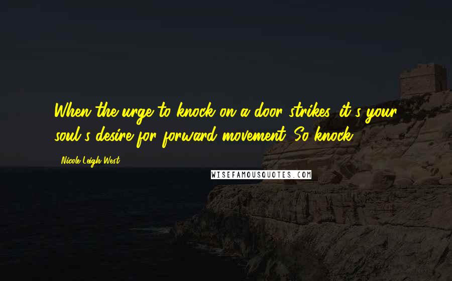 Nicole Leigh West Quotes: When the urge to knock on a door strikes, it's your soul's desire for forward movement. So knock!