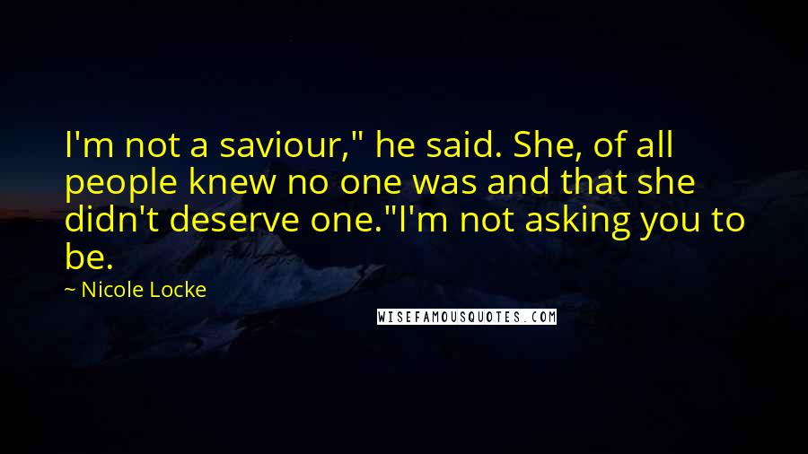 Nicole Locke Quotes: I'm not a saviour," he said. She, of all people knew no one was and that she didn't deserve one."I'm not asking you to be.