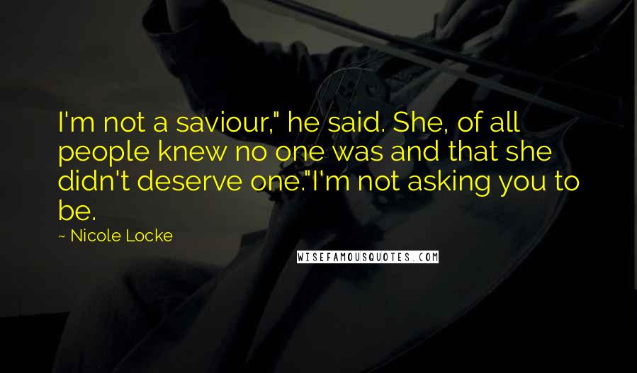 Nicole Locke Quotes: I'm not a saviour," he said. She, of all people knew no one was and that she didn't deserve one."I'm not asking you to be.
