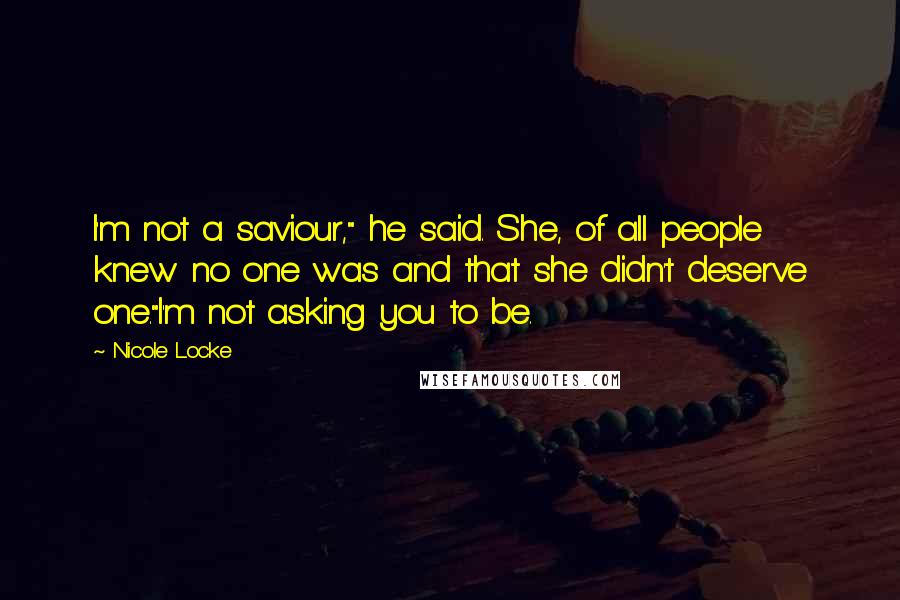 Nicole Locke Quotes: I'm not a saviour," he said. She, of all people knew no one was and that she didn't deserve one."I'm not asking you to be.