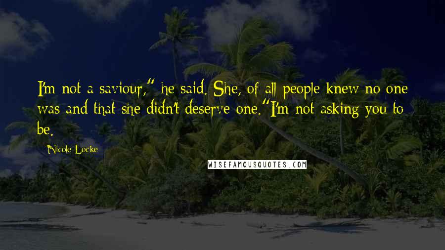Nicole Locke Quotes: I'm not a saviour," he said. She, of all people knew no one was and that she didn't deserve one."I'm not asking you to be.
