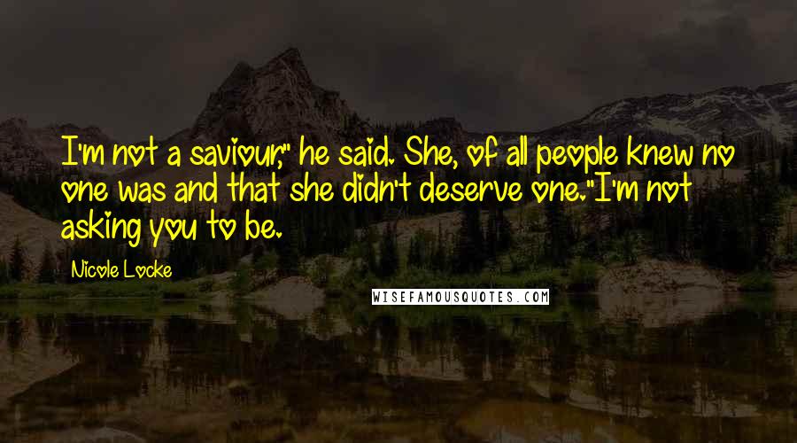 Nicole Locke Quotes: I'm not a saviour," he said. She, of all people knew no one was and that she didn't deserve one."I'm not asking you to be.