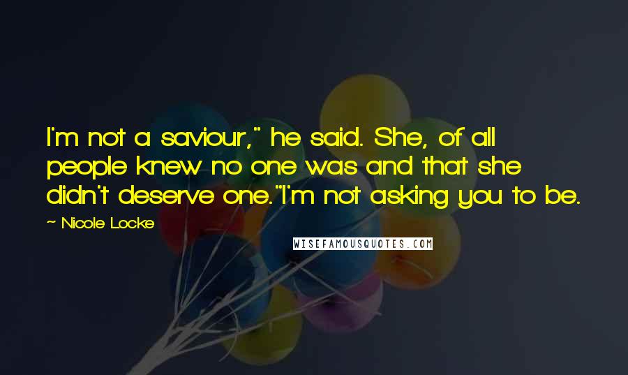 Nicole Locke Quotes: I'm not a saviour," he said. She, of all people knew no one was and that she didn't deserve one."I'm not asking you to be.