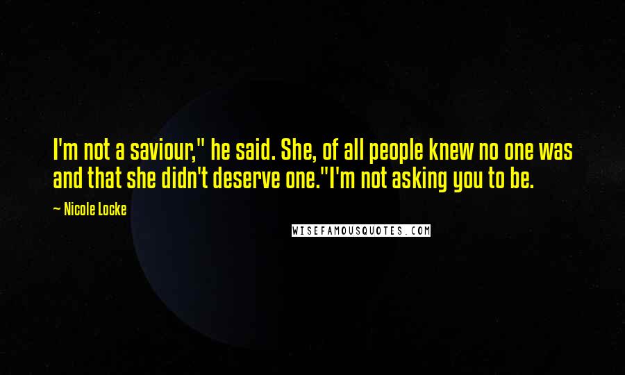 Nicole Locke Quotes: I'm not a saviour," he said. She, of all people knew no one was and that she didn't deserve one."I'm not asking you to be.