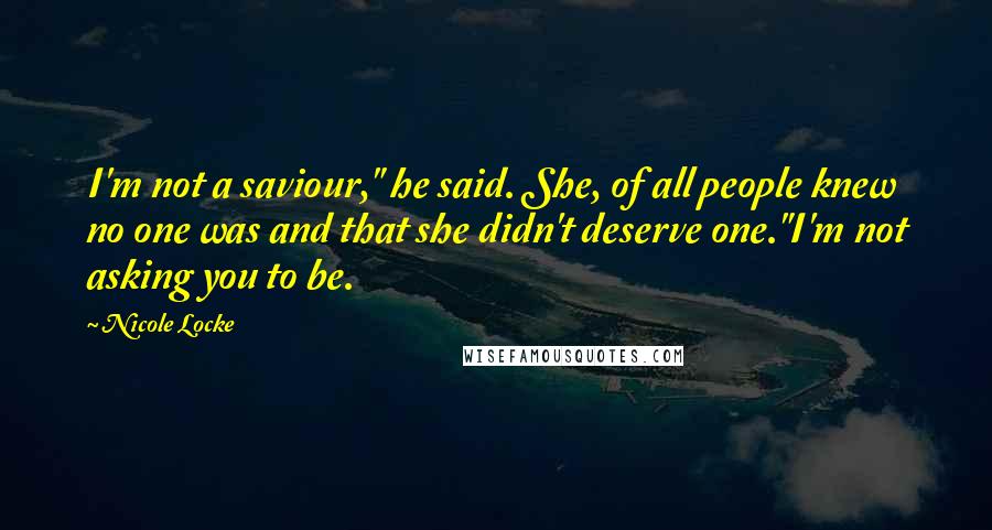 Nicole Locke Quotes: I'm not a saviour," he said. She, of all people knew no one was and that she didn't deserve one."I'm not asking you to be.