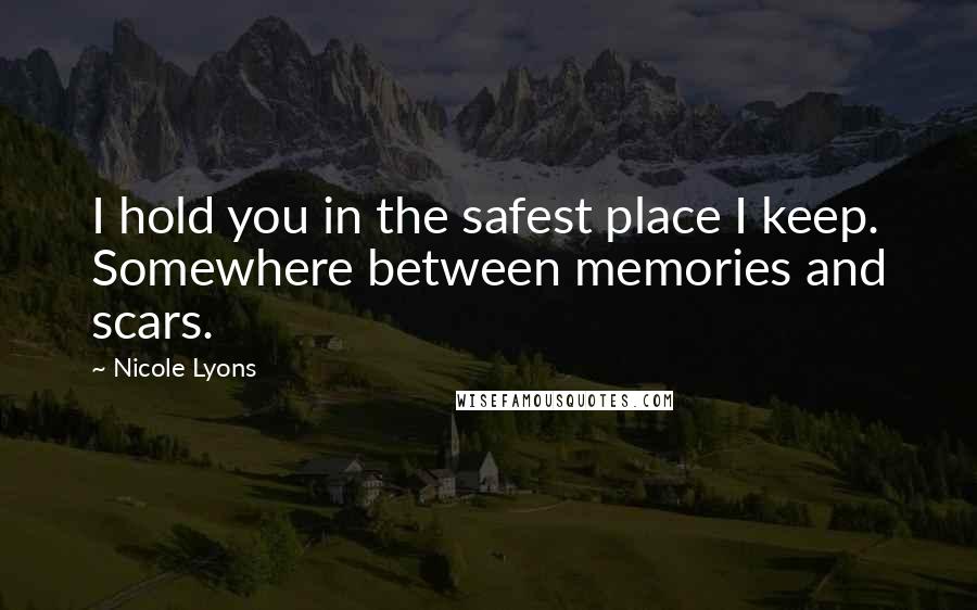 Nicole Lyons Quotes: I hold you in the safest place I keep. Somewhere between memories and scars.