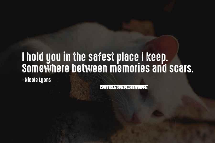 Nicole Lyons Quotes: I hold you in the safest place I keep. Somewhere between memories and scars.