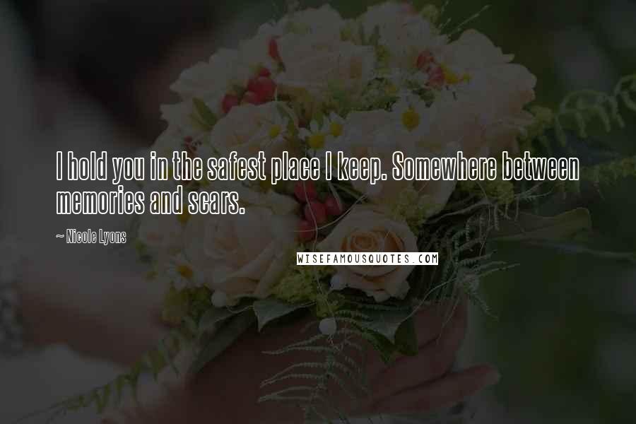 Nicole Lyons Quotes: I hold you in the safest place I keep. Somewhere between memories and scars.