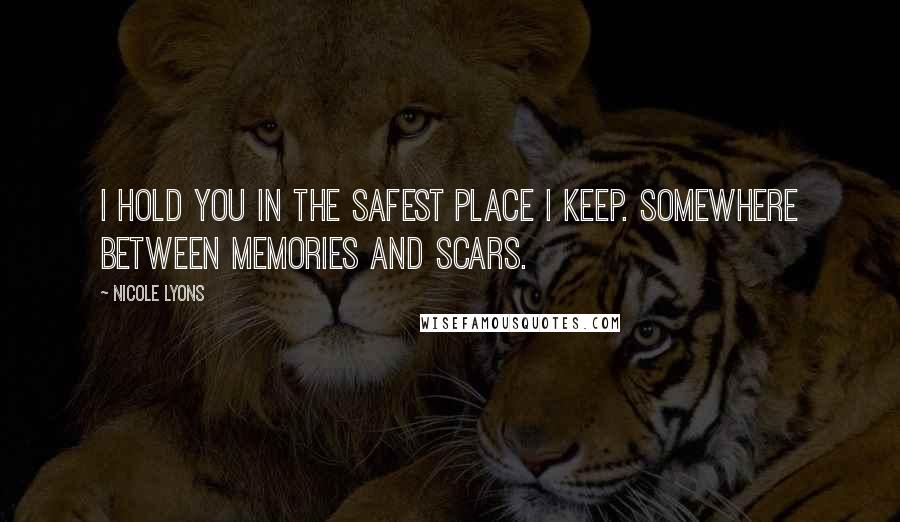 Nicole Lyons Quotes: I hold you in the safest place I keep. Somewhere between memories and scars.