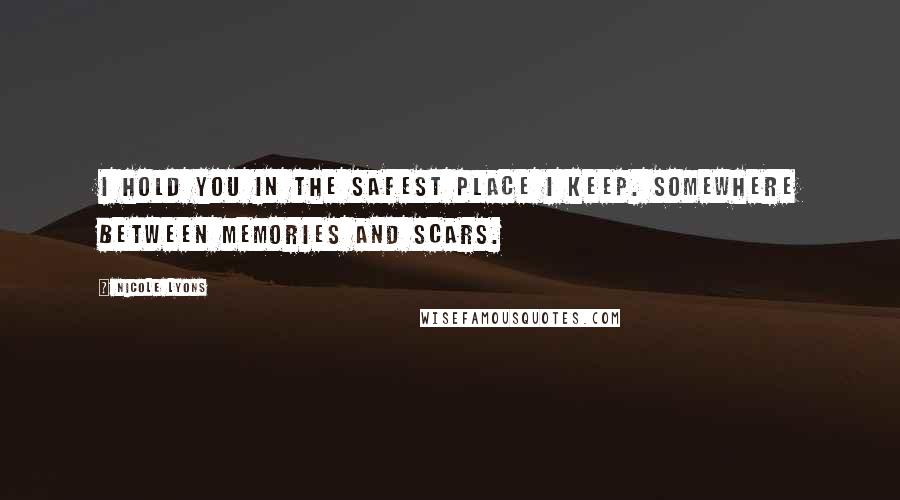 Nicole Lyons Quotes: I hold you in the safest place I keep. Somewhere between memories and scars.