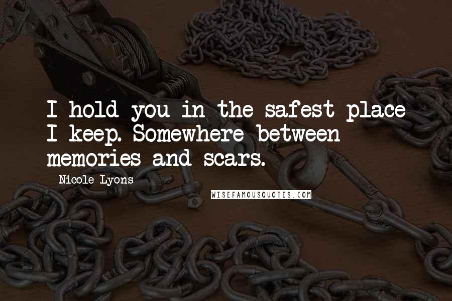 Nicole Lyons Quotes: I hold you in the safest place I keep. Somewhere between memories and scars.