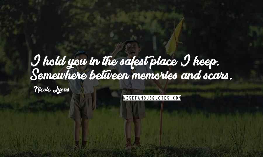 Nicole Lyons Quotes: I hold you in the safest place I keep. Somewhere between memories and scars.