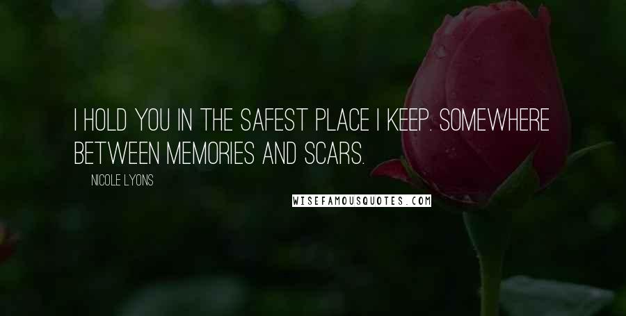 Nicole Lyons Quotes: I hold you in the safest place I keep. Somewhere between memories and scars.