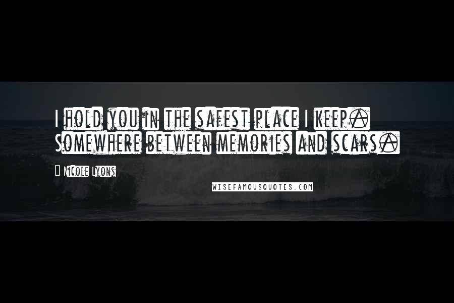 Nicole Lyons Quotes: I hold you in the safest place I keep. Somewhere between memories and scars.