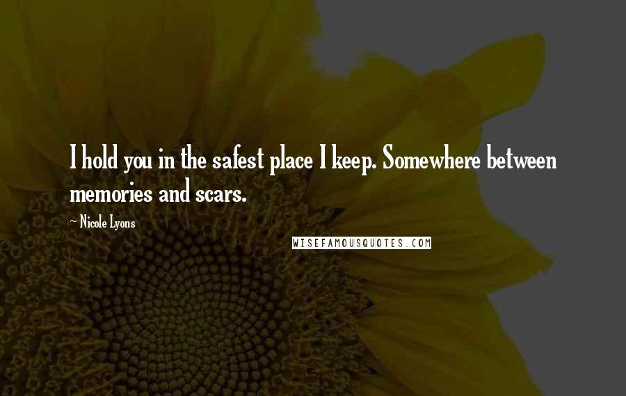 Nicole Lyons Quotes: I hold you in the safest place I keep. Somewhere between memories and scars.