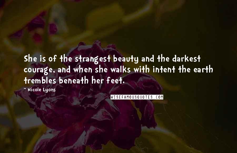 Nicole Lyons Quotes: She is of the strangest beauty and the darkest courage, and when she walks with intent the earth trembles beneath her feet.