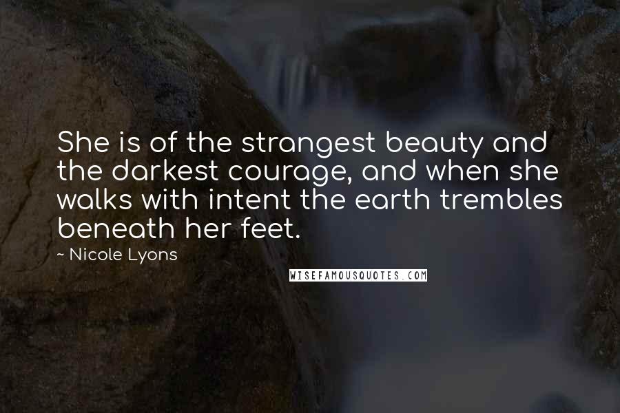 Nicole Lyons Quotes: She is of the strangest beauty and the darkest courage, and when she walks with intent the earth trembles beneath her feet.