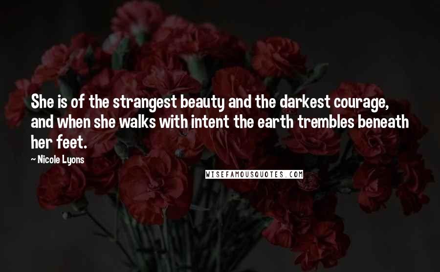 Nicole Lyons Quotes: She is of the strangest beauty and the darkest courage, and when she walks with intent the earth trembles beneath her feet.