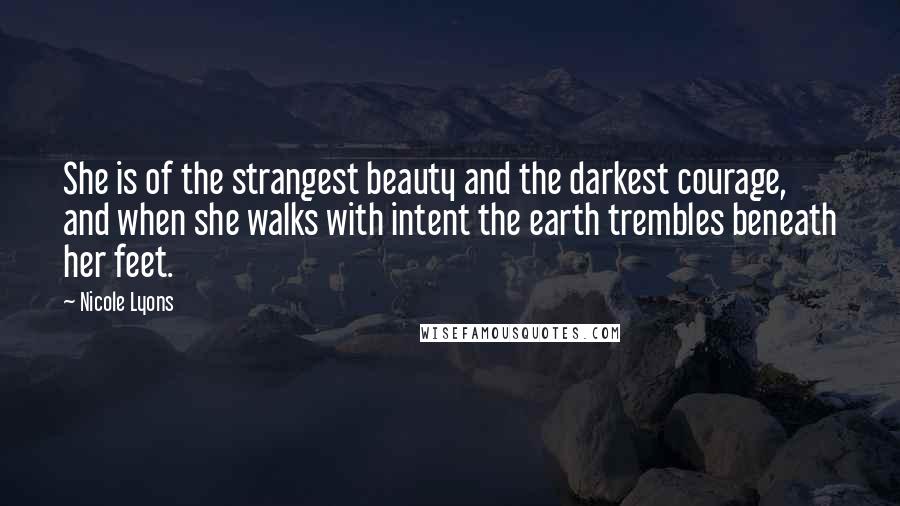 Nicole Lyons Quotes: She is of the strangest beauty and the darkest courage, and when she walks with intent the earth trembles beneath her feet.