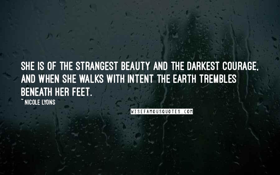 Nicole Lyons Quotes: She is of the strangest beauty and the darkest courage, and when she walks with intent the earth trembles beneath her feet.