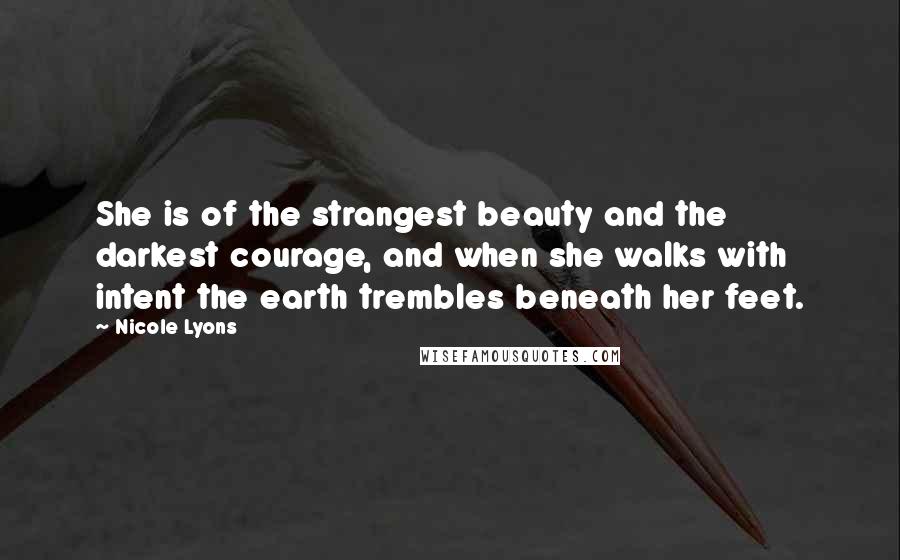 Nicole Lyons Quotes: She is of the strangest beauty and the darkest courage, and when she walks with intent the earth trembles beneath her feet.