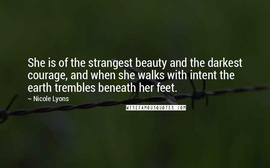 Nicole Lyons Quotes: She is of the strangest beauty and the darkest courage, and when she walks with intent the earth trembles beneath her feet.