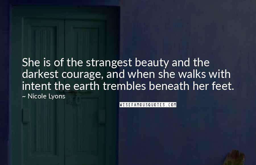 Nicole Lyons Quotes: She is of the strangest beauty and the darkest courage, and when she walks with intent the earth trembles beneath her feet.