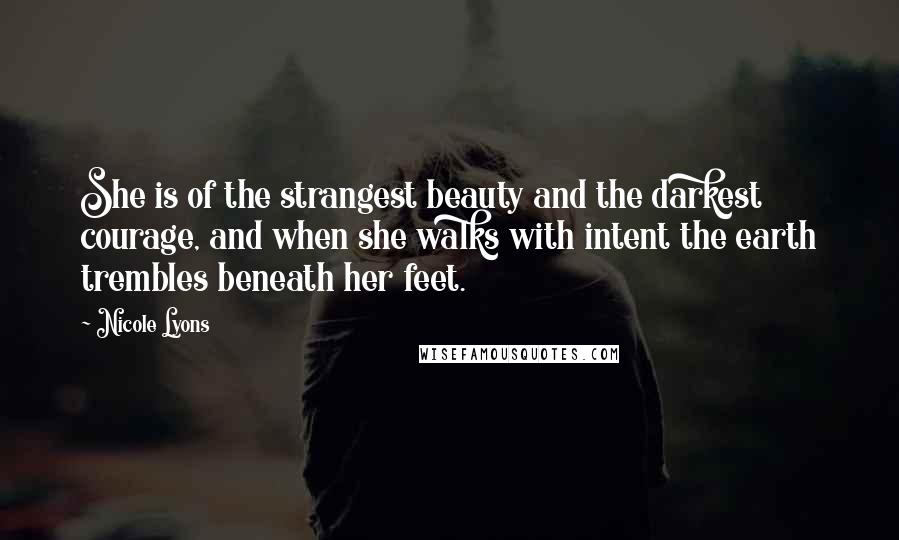 Nicole Lyons Quotes: She is of the strangest beauty and the darkest courage, and when she walks with intent the earth trembles beneath her feet.