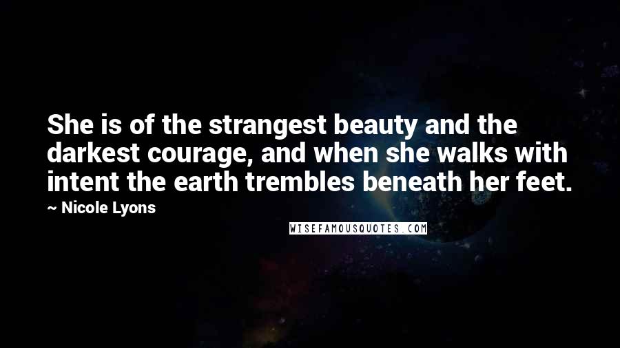 Nicole Lyons Quotes: She is of the strangest beauty and the darkest courage, and when she walks with intent the earth trembles beneath her feet.