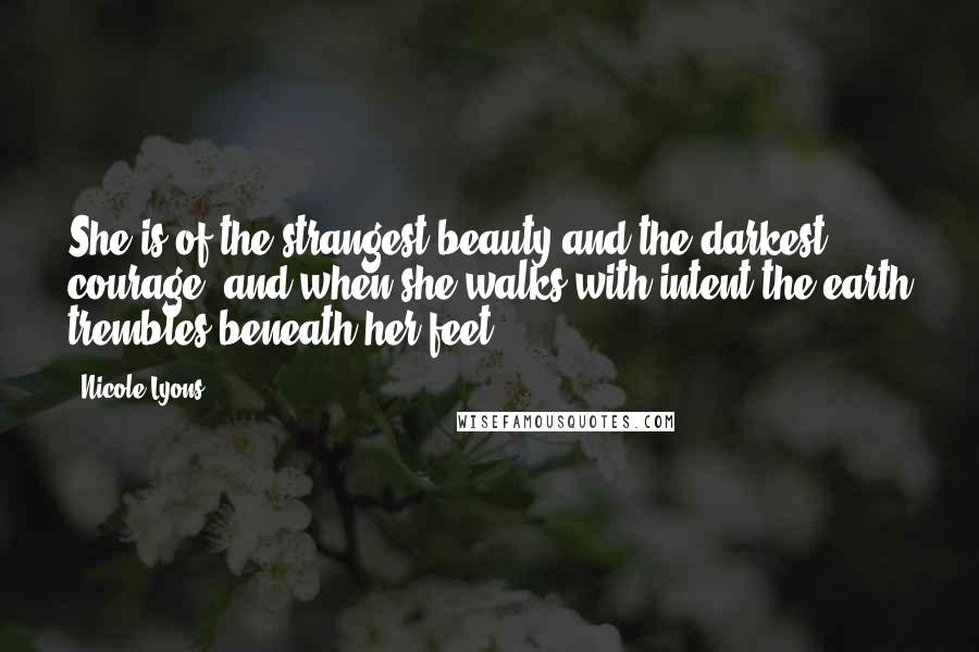 Nicole Lyons Quotes: She is of the strangest beauty and the darkest courage, and when she walks with intent the earth trembles beneath her feet.