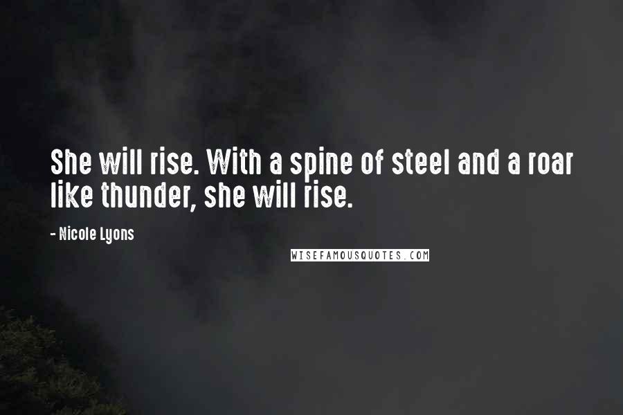 Nicole Lyons Quotes: She will rise. With a spine of steel and a roar like thunder, she will rise.