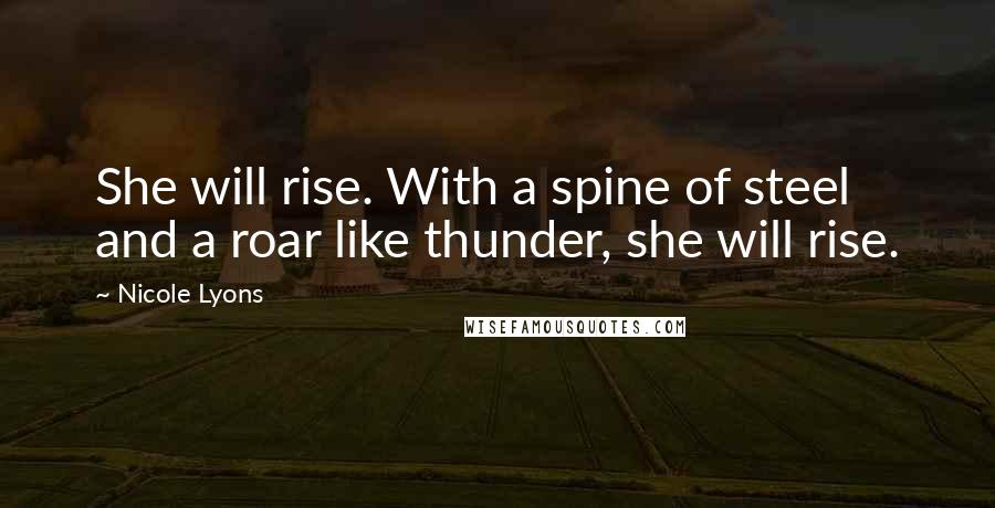 Nicole Lyons Quotes: She will rise. With a spine of steel and a roar like thunder, she will rise.