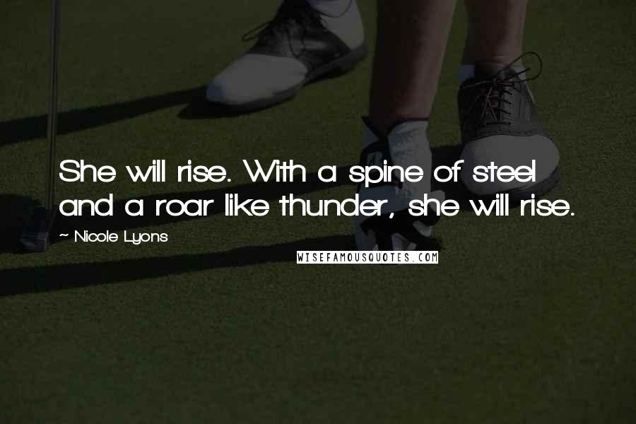 Nicole Lyons Quotes: She will rise. With a spine of steel and a roar like thunder, she will rise.