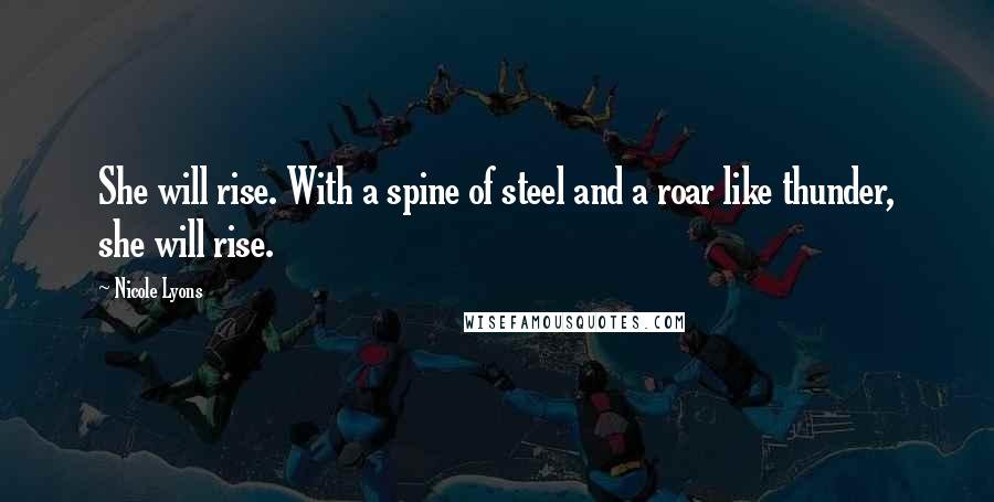 Nicole Lyons Quotes: She will rise. With a spine of steel and a roar like thunder, she will rise.