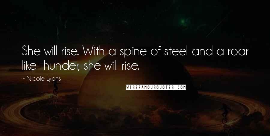 Nicole Lyons Quotes: She will rise. With a spine of steel and a roar like thunder, she will rise.