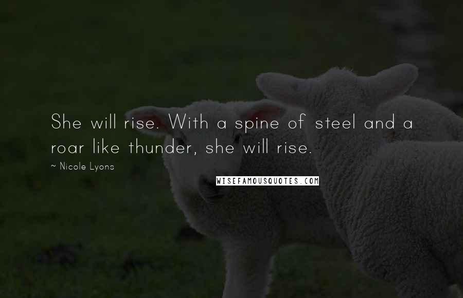 Nicole Lyons Quotes: She will rise. With a spine of steel and a roar like thunder, she will rise.